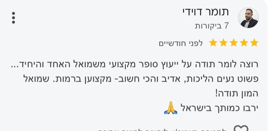ביקורת בגוגל, 5 כוכבים, תומר דוידי: רוצה לומר תודה על ייעוץ סופר מקצועי משמואל האחד והיחיד... פשוט נעים הליכות, אדיב והכי חשוב, מקצוען ברמות. שמואל המון תודה! ירבו כמותך בישראל