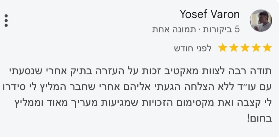 ביקורת בגוגל, 5 כוכבים, Yosef Varon: תודה רבה לצוות מאקטיב זכות על העזרה בתיק אחרי שנסעתי עם עו״ד ללא הצלחה הגעתי אליהם אחרי שחבר המליץ לי סידרו לי קצבה ואת מקסימום הזכויות שמגיעות מעריך מאוד וממליץ בחום!